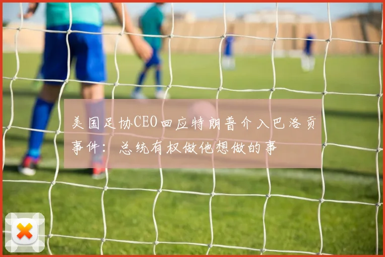 美国足协CEO回应特朗普介入巴洛贡事件：总统有权做他想做的事