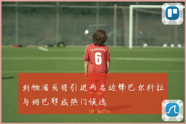 利物浦或将引进两名边锋巴尔科拉与姆巴耶成热门候选