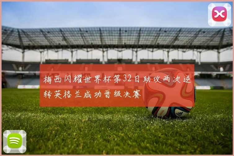梅西闪耀世界杯第32日助攻两次逆转英格兰成功晋级决赛
