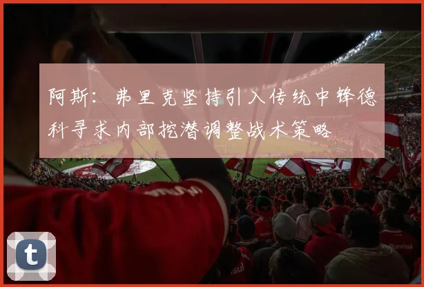 阿斯：弗里克坚持引入传统中锋德科寻求内部挖潜调整战术策略