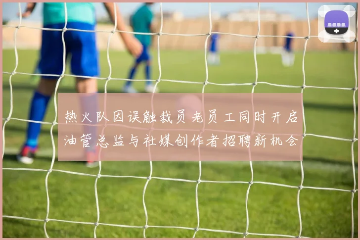 热火队因误触裁员老员工同时开启油管总监与社媒创作者招聘新机会