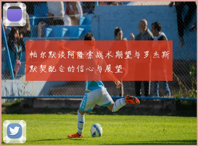 帕尔默谈阿隆索战术期望与罗杰斯默契配合的信心与展望
