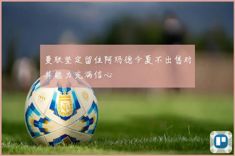 曼联坚定留住阿玛德今夏不出售对其能力充满信心