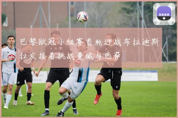 巴黎欧冠小组赛首轮迎战布拉迪斯拉发接着挑战曼城与巴萨