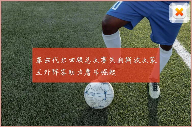 菲兹代尔回顾总决赛失利斯波决策五外阵容助力詹韦崛起