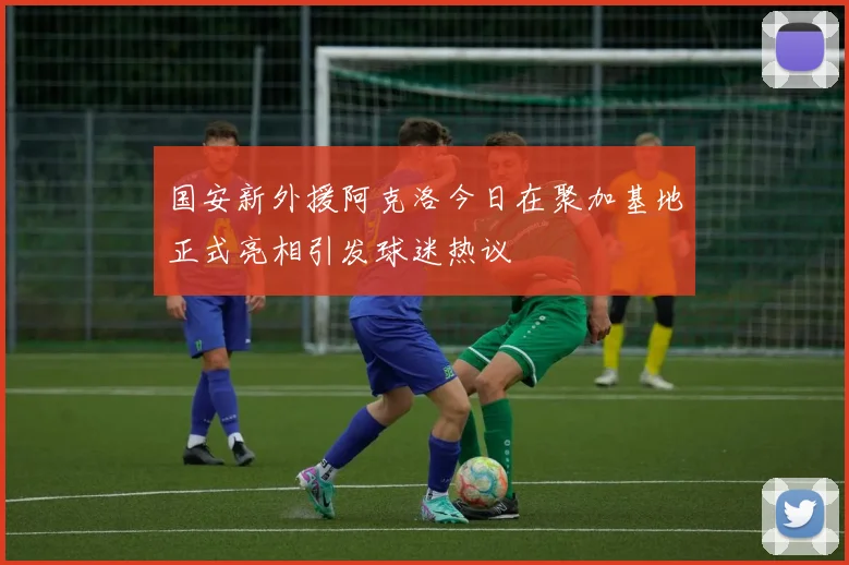 国安新外援阿克洛今日在聚加基地正式亮相引发球迷热议